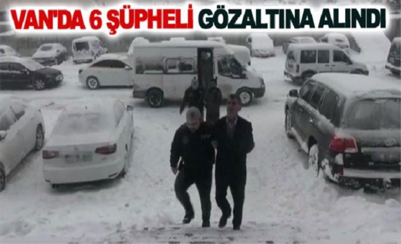 Van'da 6 şüpheli gözaltına alındı