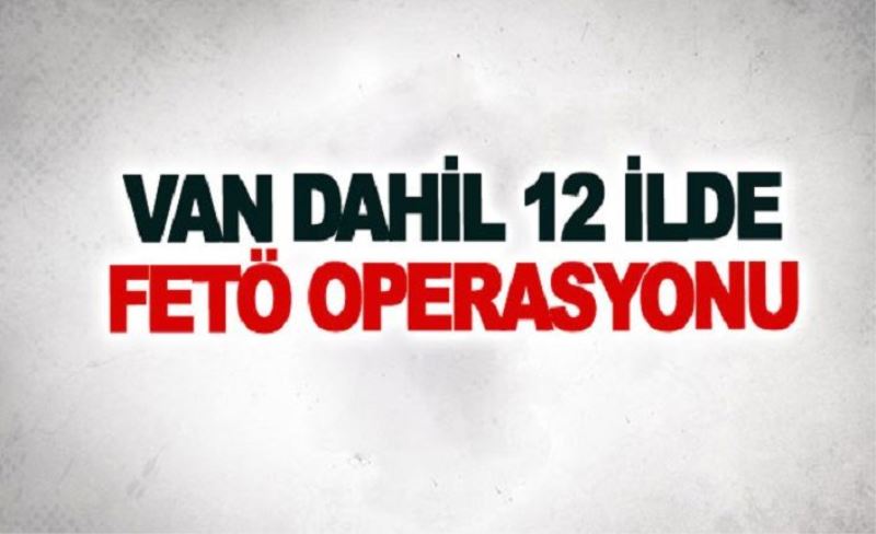 Van dahil 12 ilde FETÖ operasyonu