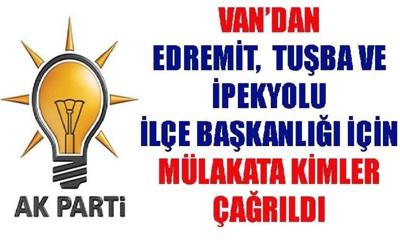 Van Edremit, İpekyolu ve Tuşba İlçe Başkanlığı için AK Parti Genel Merkez mülakata kimleri çağırdı?