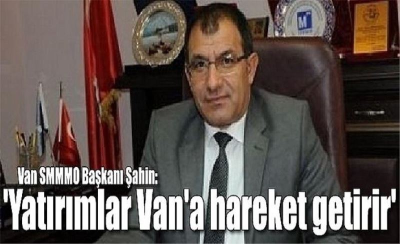 Van SMMMO Başkanı Şahin: 'Yatırımlar Van'a hareket getirir'