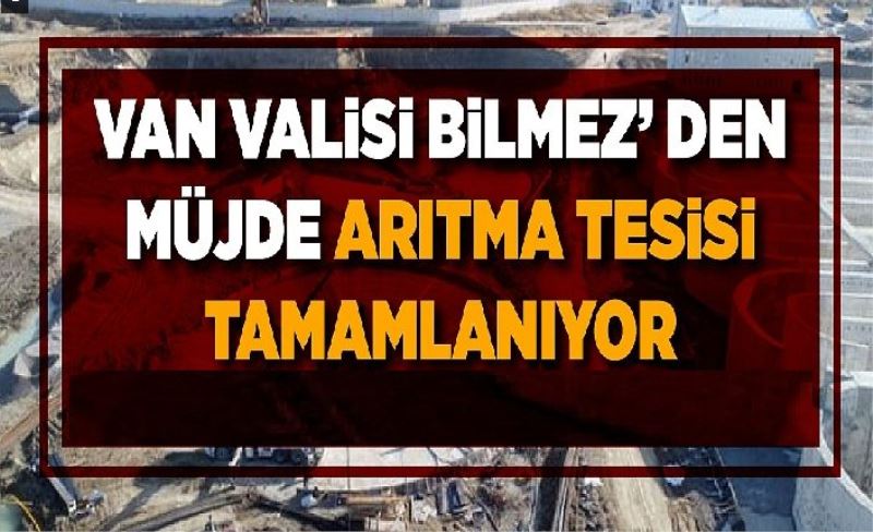 Van Valisi Bilmez’ den Müjde; arıtma tesisi tamamlanıyor!