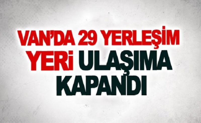 Van’da 29 yerleşim yeri ulaşıma kapandı