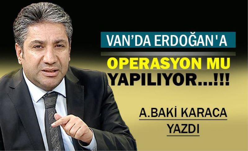 VAN’DA ERDOĞAN’A OPERASYON MU YAPILIYOR…!!!?