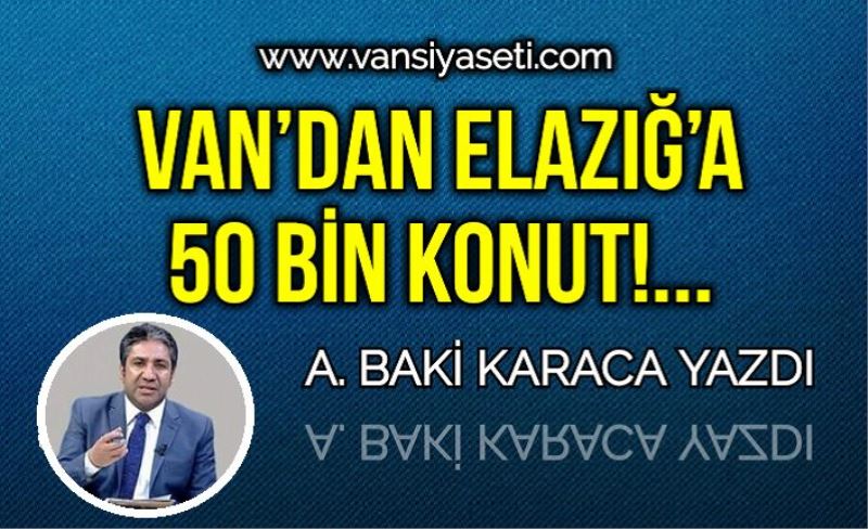 VAN’DAN ELAZIĞ’A 50 BİN KONUT!...