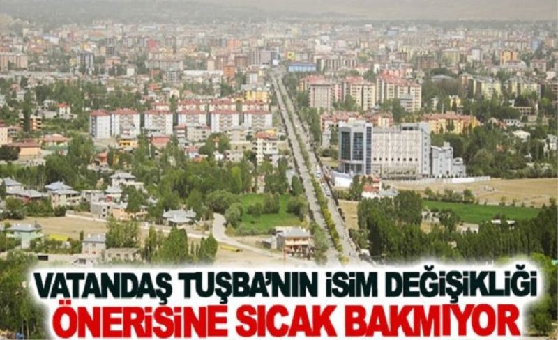 Vatandaş Tuşba’nın isim değişikliği önerisine sıcak bakmıyor