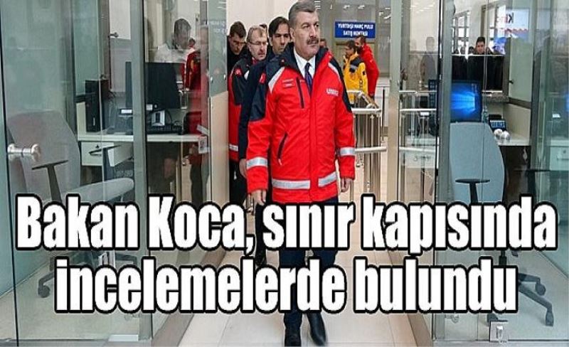 Bakan Koca, sınır kapısında incelemelerde bulundu