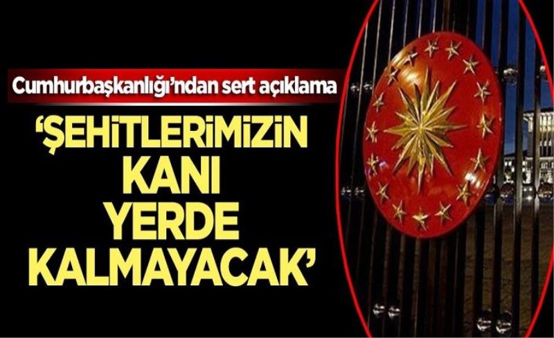 Cumhurbaşkanlığı’ndan sert açıklama: Şehitlerimizin kanı yerde kalmayacak