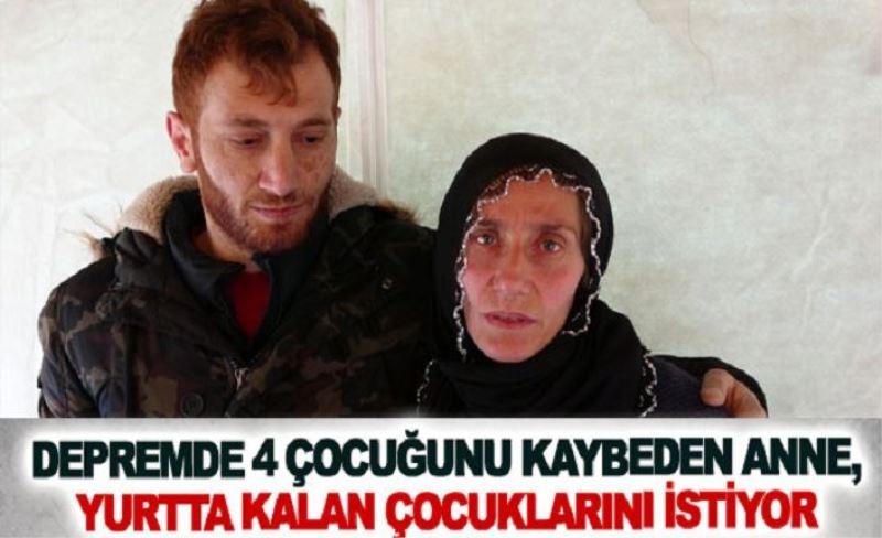 Depremde 4 çocuğunu kaybeden anne, yurtta kalan çocuklarını istiyor