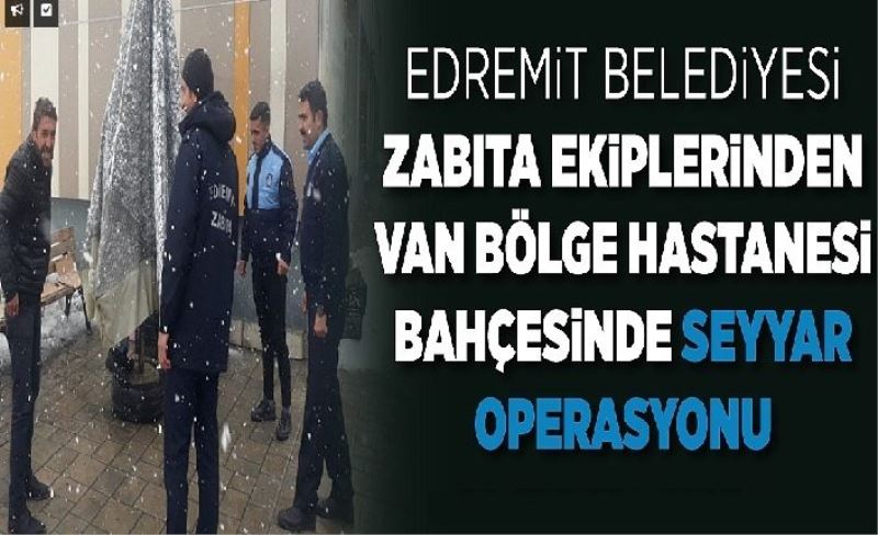 Edremit Belediyesi Zabıta ekiplerinden Van Bölge Hastanesi bahçesinde seyyar operasyonu