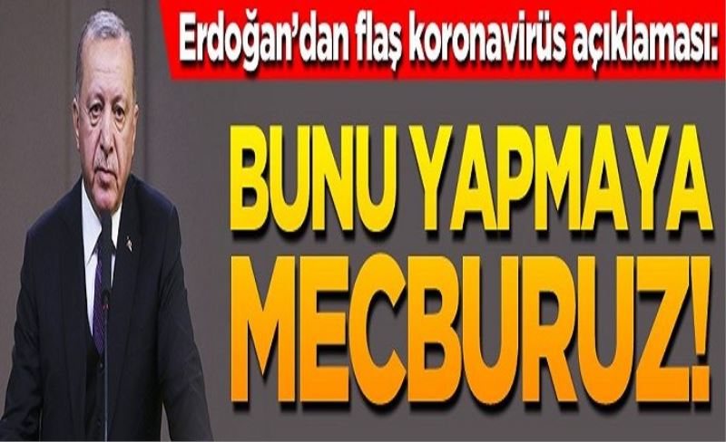 Erdoğan’dan koronavirüs açıklaması: Bunu yapmaya mecburuz!
