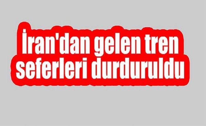 İran'dan gelen tren seferleri durduruldu