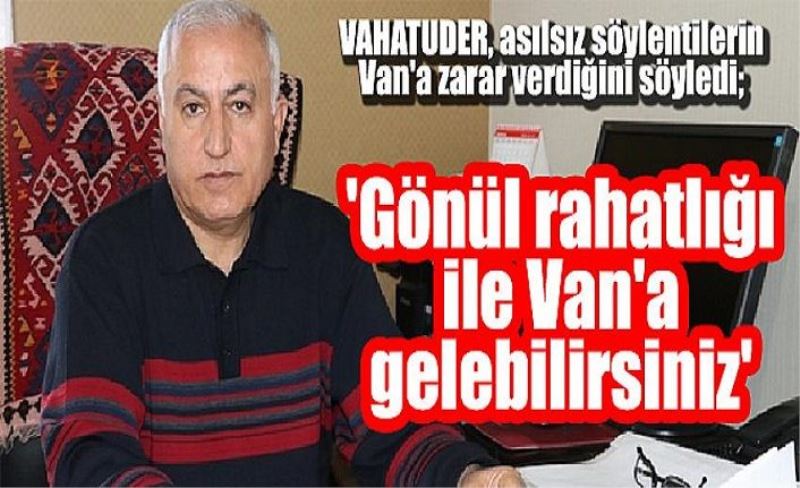 VAHATUDER, asılsız söylentilerin Van'a zarar verdiğini söyledi; 'Gönül rahatlığı ile Van'a gelebilirsiniz'