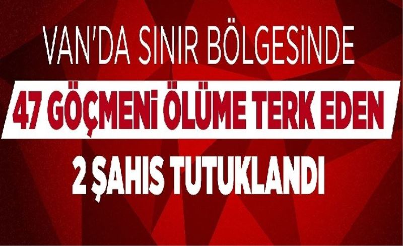 Van'da sınır bölgesinde 47 göçmeni ölüme terk eden 2 şahıs tutuklandı