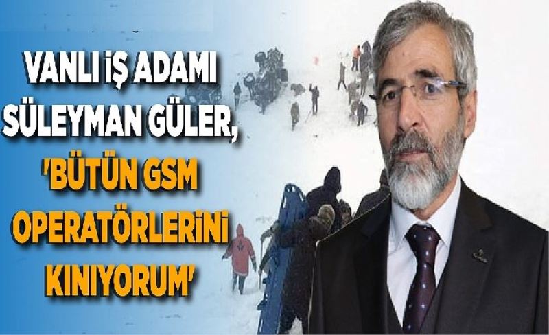 Vanlı İş Adamı Süleyman Güler, 'Bütün GSM operatörlerini Kınıyorum'