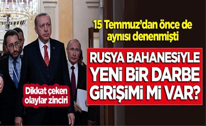 15 Temmuz'dan önce de aynısı denenmişti! Rusya bahanesiyle yeni bir darbe girişimi mi var?