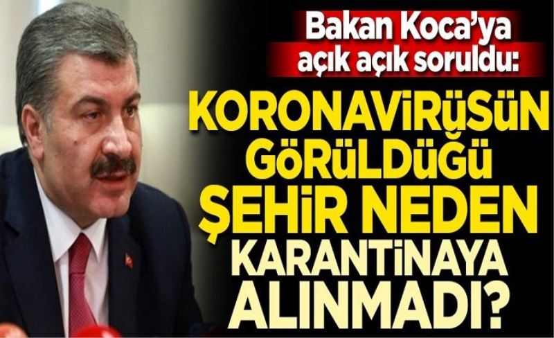 Bakan Fahrettin Koca'ya açıkça soruldu: Koronavirüsün çıktığı şehir neden karantina altına alınmadı?