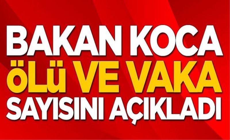 Bakan Koca koronavirüs konusunda ölü ve vaka sayısını açıkladı