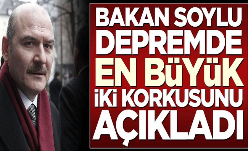 Bakan Soylu depremde en büyük iki korkusunu açıkladı