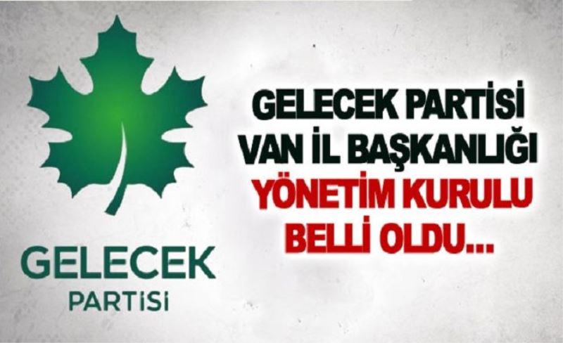 Gelecek Partisi Van İl Başkanlığı yönetim kurulu belli oldu…