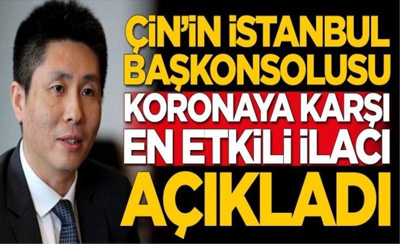 Çin İstanbul Başkonsolosu, koronavirüse karşı etkili olan ilacı açıkladı