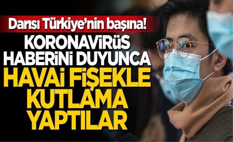 Darısı Türkiye'nin başına! Koronavirüs haberini duyunca havai fişekle kutlama yaptılar