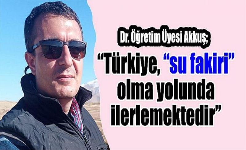 Dr. Öğretim Üyesi Akkuş;“Türkiye, “su fakiri” olma yolunda ilerlemektedir”
