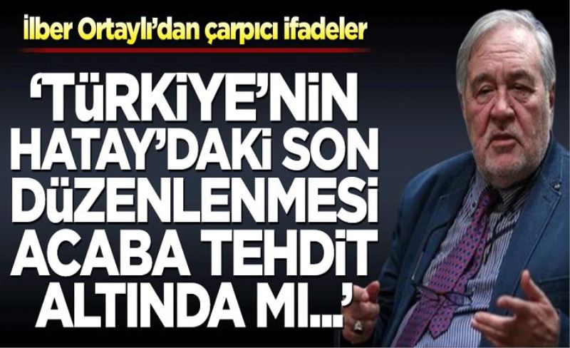 İlber Ortaylı’dan çarpıcı ifadeler! ‘Türkiye’nin Hatay’daki son düzenlenmesi acaba tehdit altında mı...'