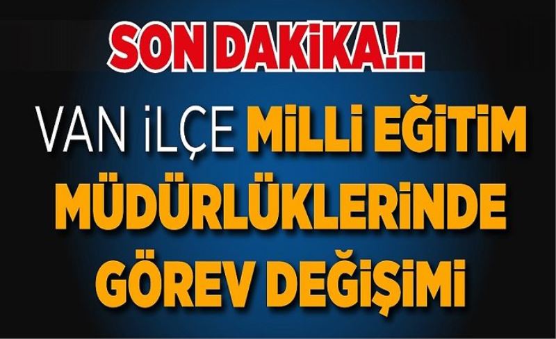 Son Dakika!.. Van İlçe Milli Eğitim Müdürlüklerinde görev değişimi