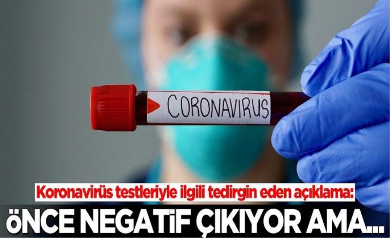 Koronavirüs testleriyle ilgili tedirgin eden açıklama: Önce negatif çıkıyor ama...