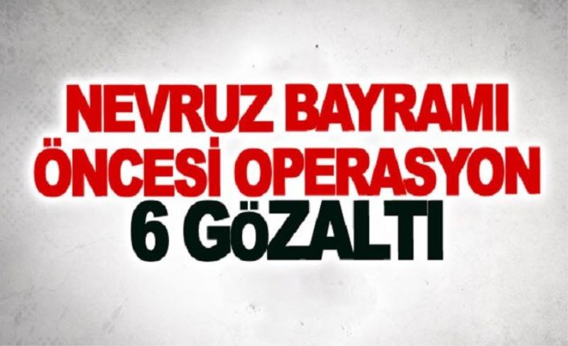 Nevruz bayramı öncesi operasyon: 6 gözaltı