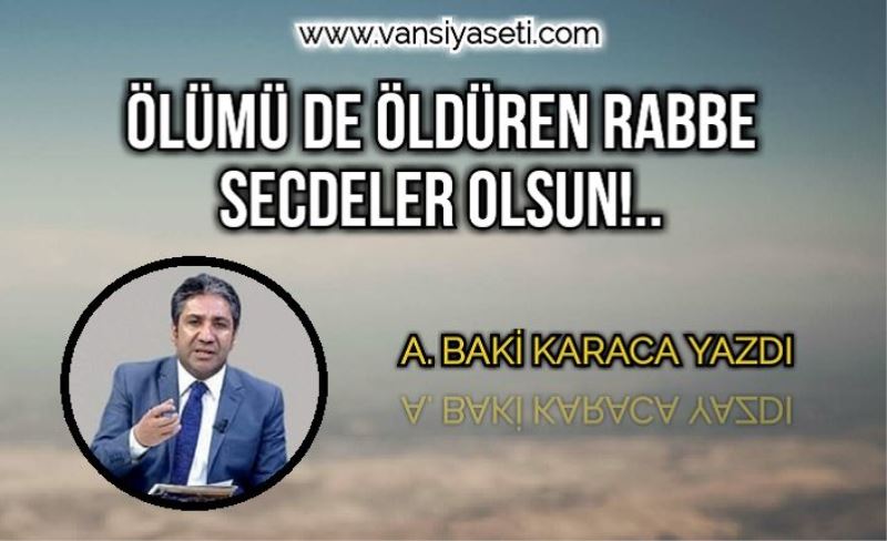 ÖLÜMÜ DE ÖLDÜREN RABBE SECDELER OLSUN!..