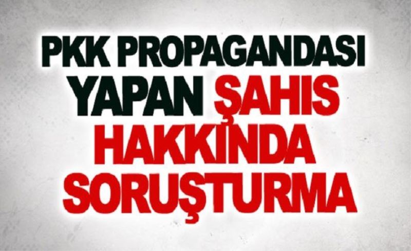 Pkk propagandası yapan şahıs hakkında soruşturma