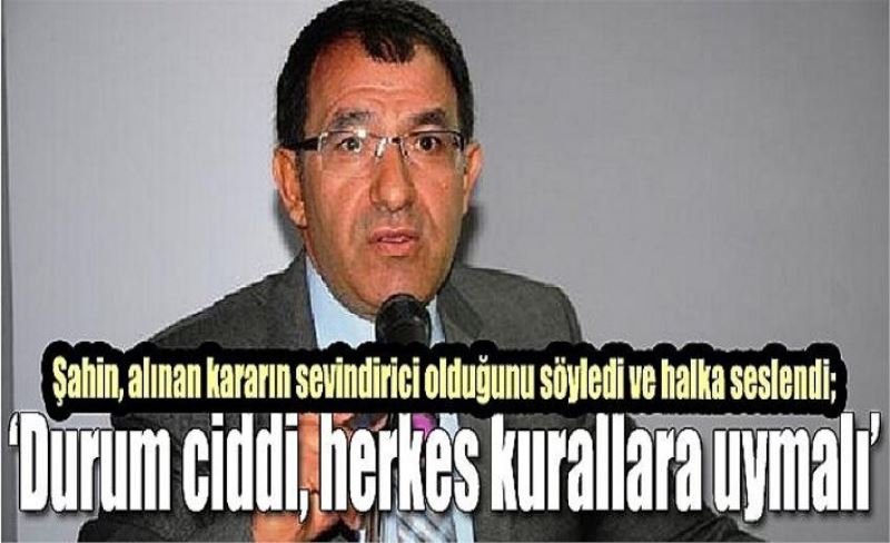 Şahin, alınan kararın sevindirici olduğunu söyledi ve halka seslendi; ‘Durum ciddi, herkes kurallara uymalı’