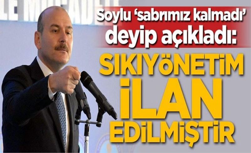 Soylu 'sabrımız kalmadı' deyip açıkladı: Sıkıyönetim ilan edilmiştir