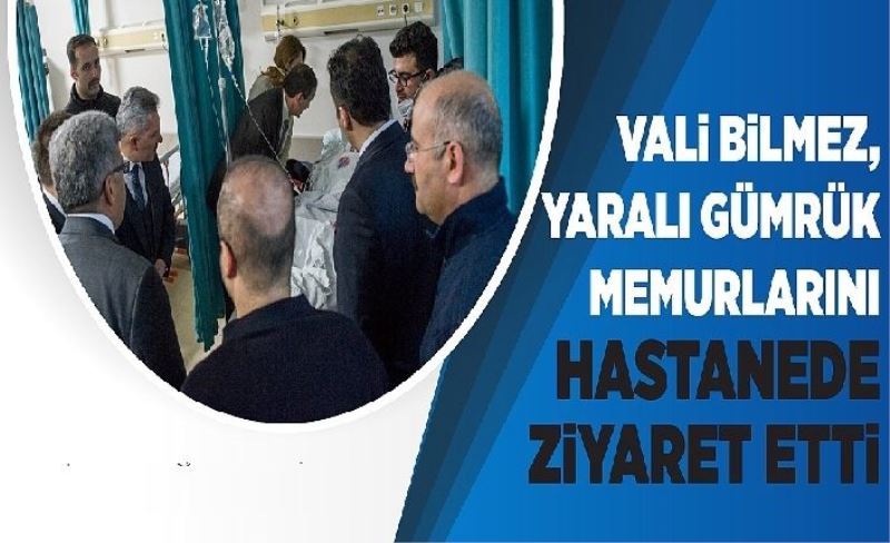 Vali Bilmez'den, yaralı gümrük memurlarına ziyaret...