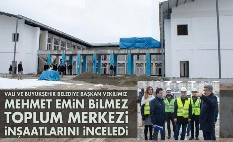 VALİ VE BÜYÜKŞEHİR BELEDİYE BAŞKAN VEKİLİMİZ MEHMET EMİN BİLMEZ, TOPLUM MERKEZİ İNŞAATLARINI İNCELEDİ