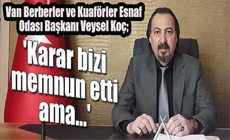 Van Berberler ve Kuaförler Esnaf Odası Başkanı Veysel Koç; 'Karar bizi memnun etti ama...'