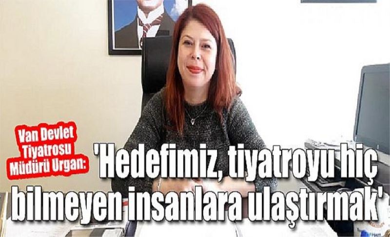 Van Devlet Tiyatrosu Müdürü Urgan:'Hedefimiz, tiyatroyu hiç bilmeyen insanlara ulaştırmak'