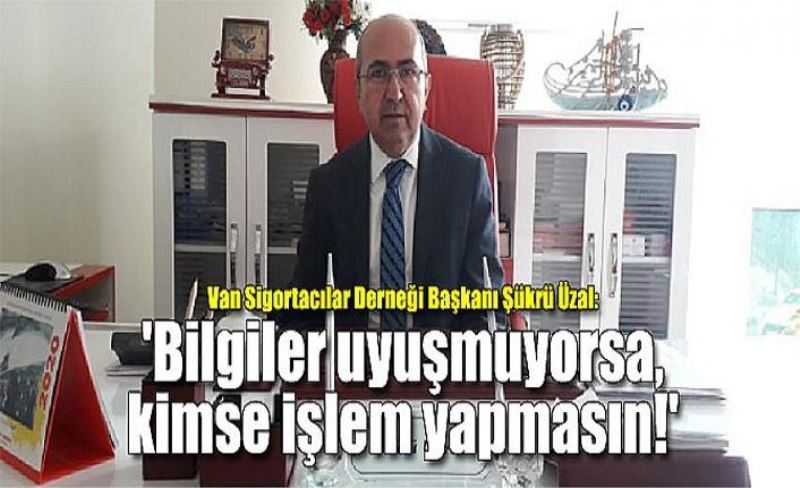 Van Sigortacılar Derneği Başkanı Şükrü Üzal: 'Bilgiler uyuşmuyorsa, kimse işlem yapmasın!'