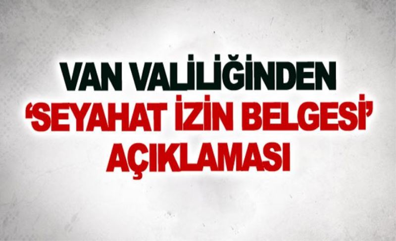 Van Valiliğinden ‘Seyahat İzin Belgesi’ açıklaması