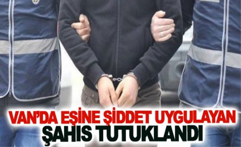 Van’da eşine şiddet uygulayan şahıs tutuklandı