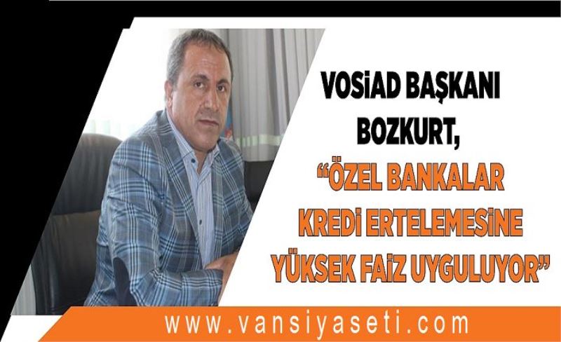 VOSİAD Başkanı Bozkurt, “Özel bankalar kredi ertelemesine yüksek faiz uyguluyor”