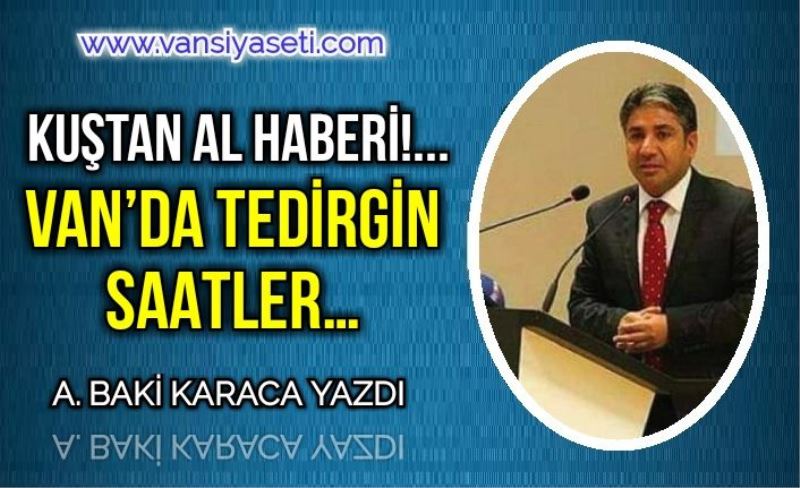 KUŞTAN AL HABERİ!... VAN’DA TEDİRGİN SAATLER…