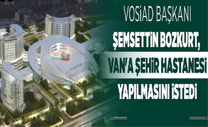 VOSİAD Başkanı Şemsettin Bozkurt, Van'a şehir hastanesi yapılmasını istedi