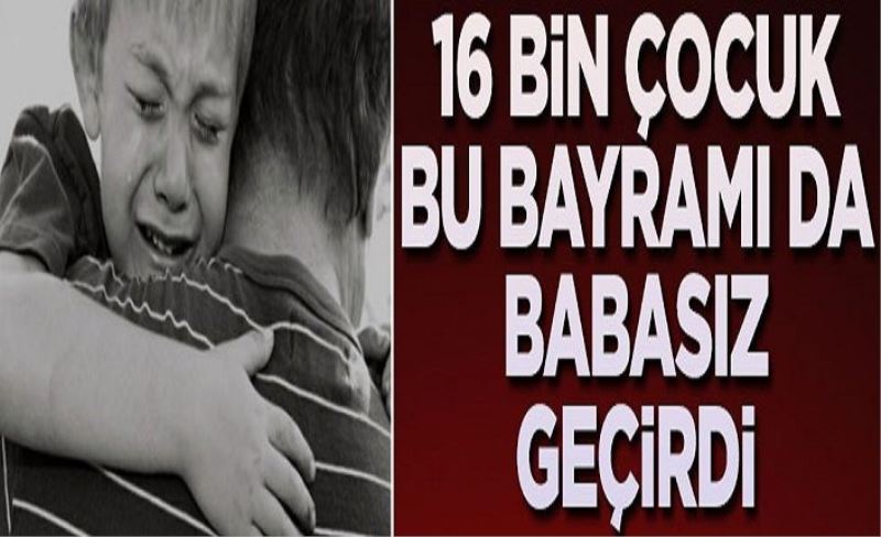 16 bin çocuk bu bayramı da babasız geçirdi