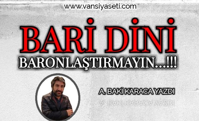 BARİ DİNİ BARONLAŞTIRMAYIN…!!!