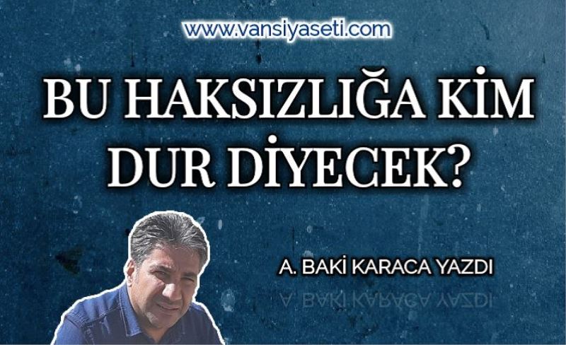 BU HAKSIZLIĞA KİM DUR DİYECEK?