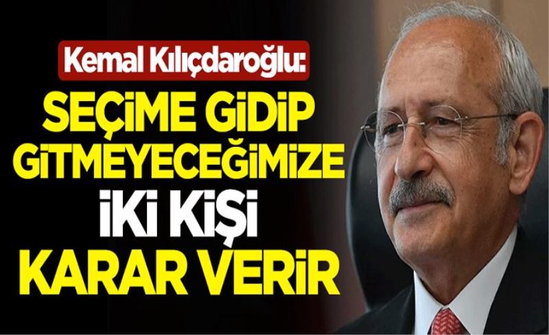 Kemal Kılıçdaroğlu: Seçime gidip gitmeyeceğimize iki kişi karar verir