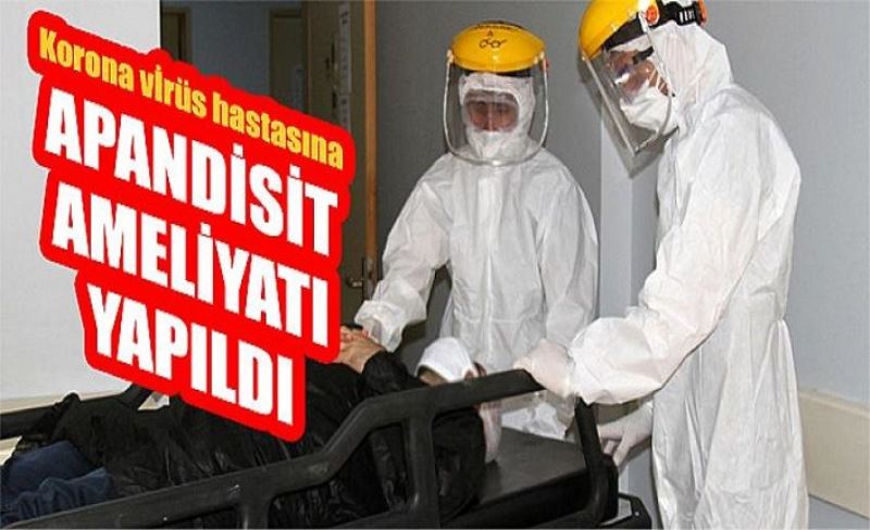 Korona virüs hastasına apandisit ameliyatı yapıldı
