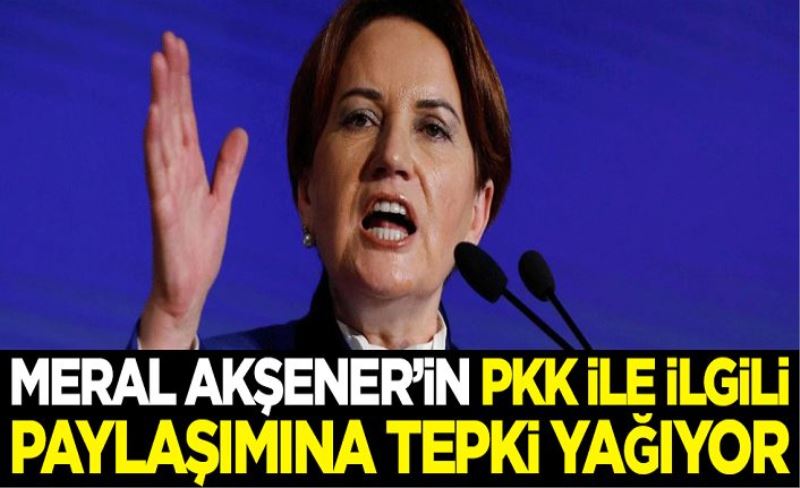 Meral Akşener'in PKK ile ilgili paylaşımına tepki yağıyor